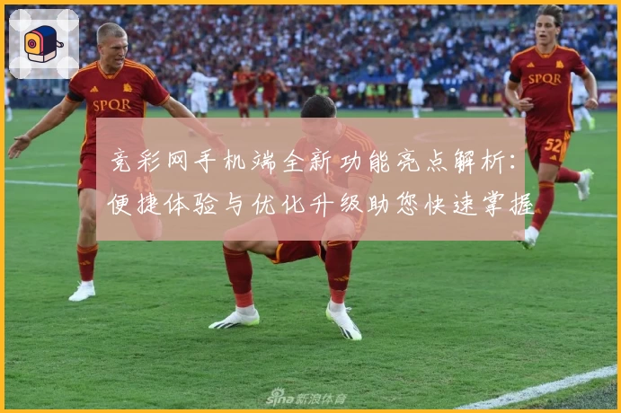 竞彩网手机端全新功能亮点解析：便捷体验与优化升级助您快速掌握赛事动态
