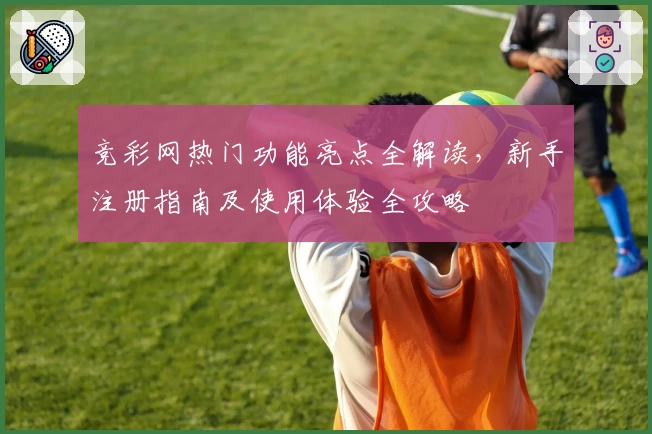 竞彩网热门功能亮点全解读，新手注册指南及使用体验全攻略