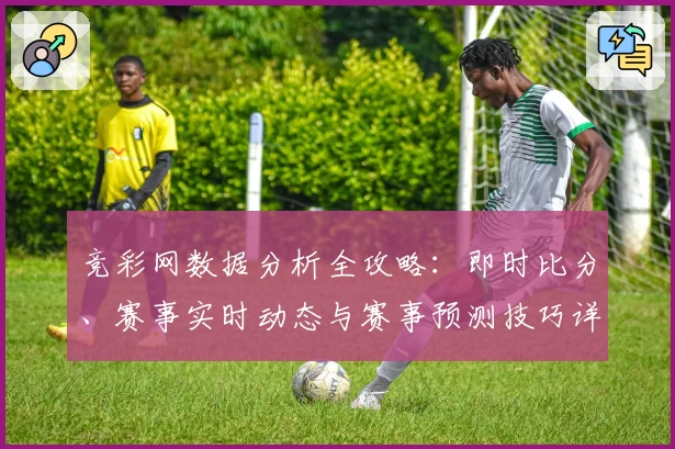 竞彩网数据分析全攻略：即时比分、赛事实时动态与赛事预测技巧详解