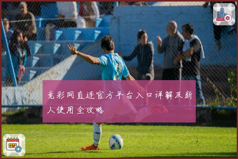 竞彩网直连官方平台入口详解及新人使用全攻略