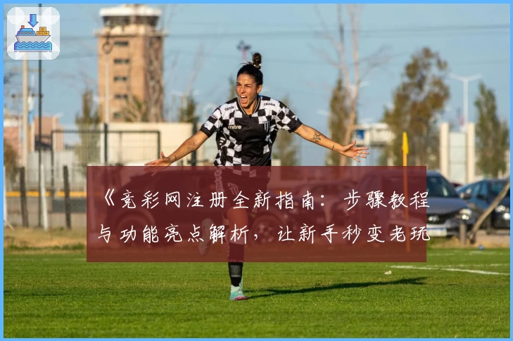 《竞彩网注册全新指南:步骤教程与功能亮点解析,让新手秒变老玩家》