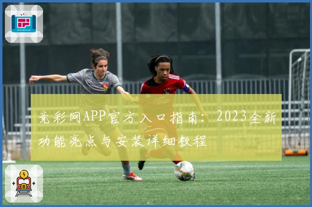 竞彩网APP官方入口指南：2023全新功能亮点与安装详细教程