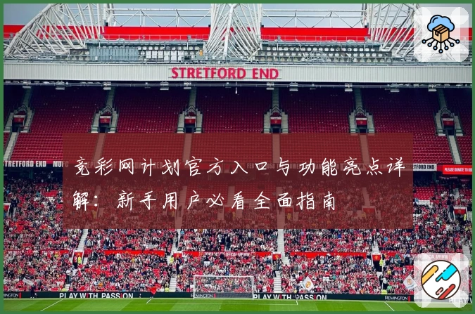 竞彩网计划官方入口与功能亮点详解:新手用户必看全面指南