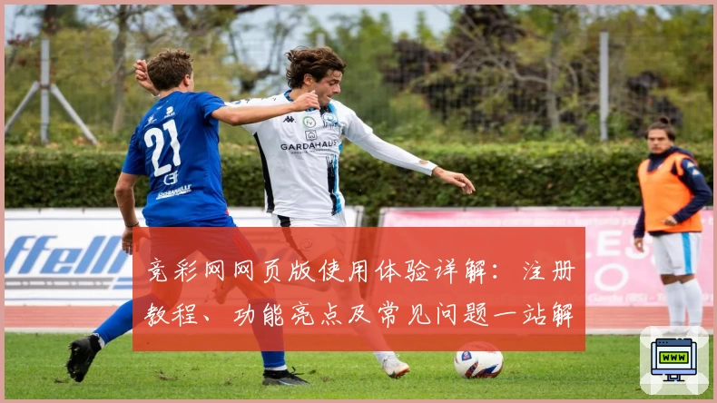 竞彩网网页版使用体验详解：注册教程、功能亮点及常见问题一站解决！