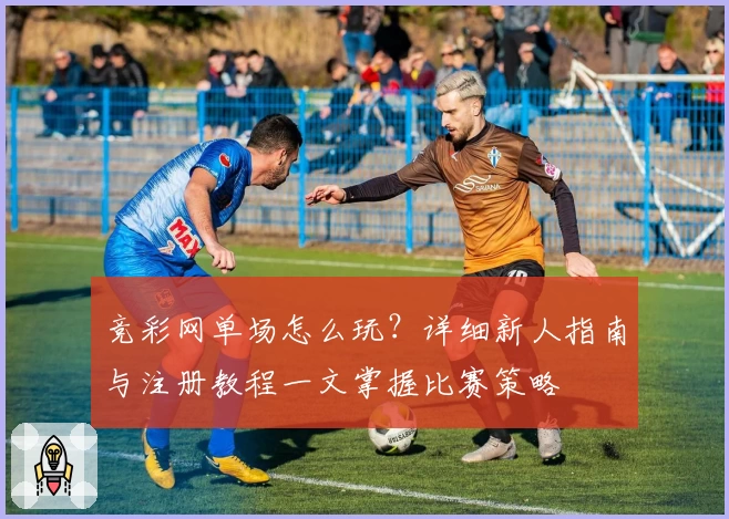 竞彩网单场怎么玩?详细新人指南与注册教程一文掌握比赛策略