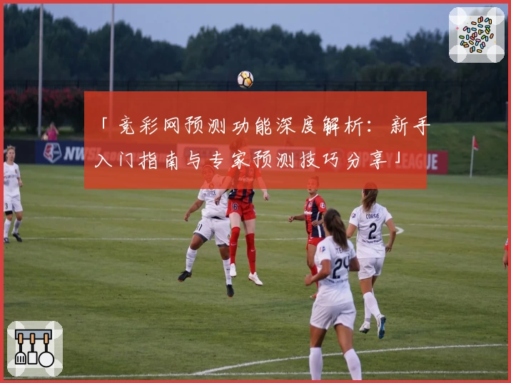 「竞彩网预测功能深度解析:新手入门指南与专家预测技巧分享」