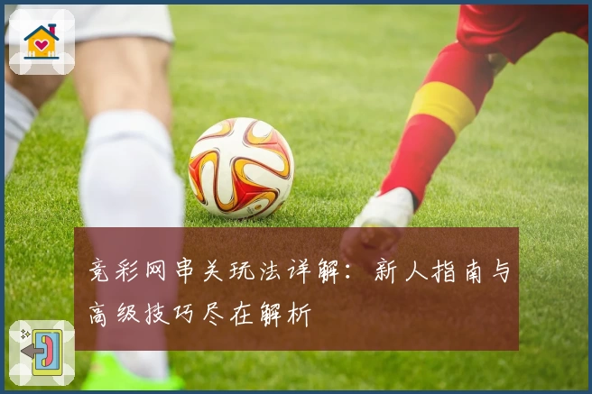 竞彩网串关玩法详解：新人指南与高级技巧尽在解析