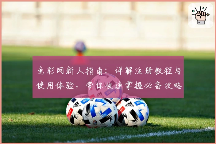 竞彩网新人指南:详解注册教程与使用体验,带你快速掌握必备攻略