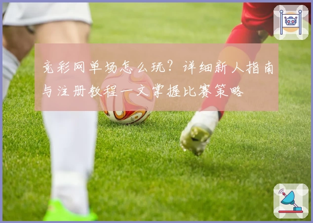 竞彩网单场怎么玩?详细新人指南与注册教程一文掌握比赛策略
