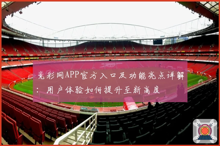 竞彩网APP官方入口及功能亮点详解：用户体验如何提升至新高度