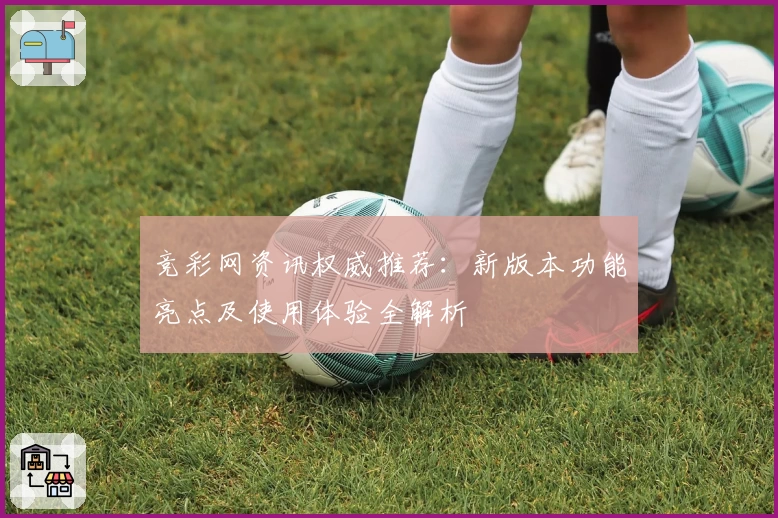 竞彩网资讯权威推荐:新版本功能亮点及使用体验全解析