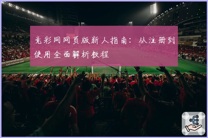 竞彩网网页版新人指南:从注册到使用全面解析教程