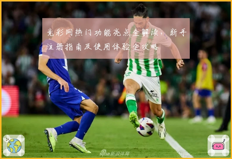 竞彩网热门功能亮点全解读，新手注册指南及使用体验全攻略
