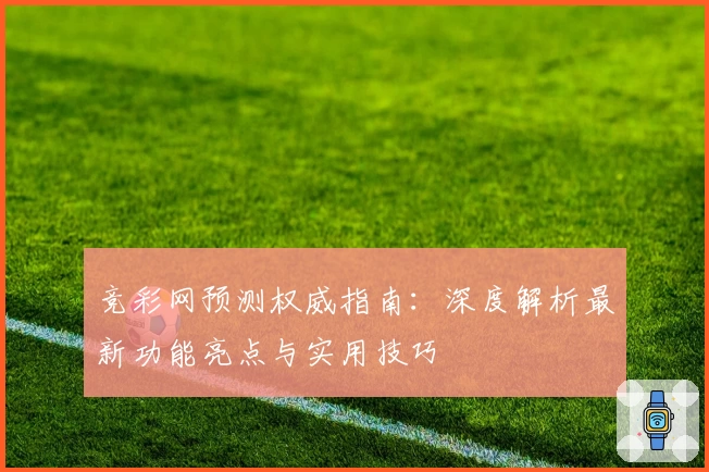 竞彩网预测权威指南：深度解析最新功能亮点与实用技巧