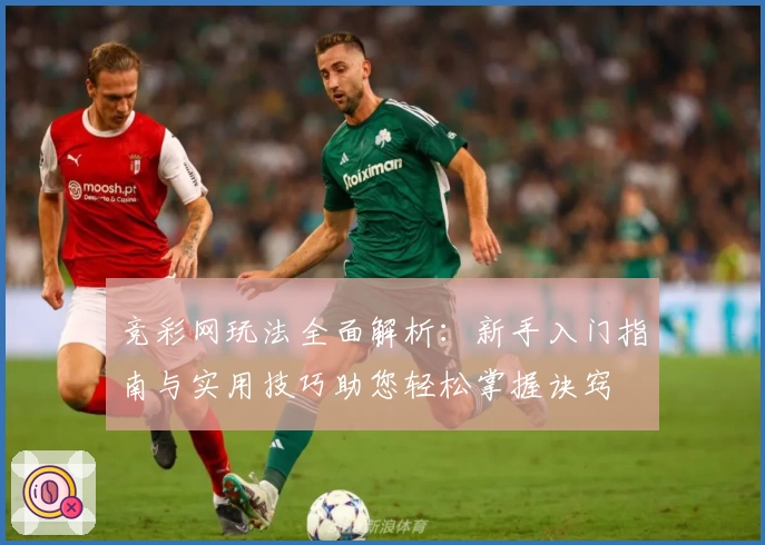 竞彩网玩法全面解析：新手入门指南与实用技巧助您轻松掌握诀窍