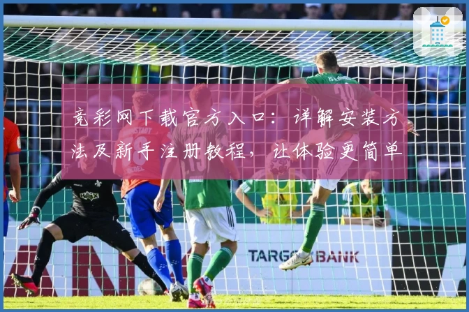 竞彩网下载官方入口：详解安装方法及新手注册教程，让体验更简单