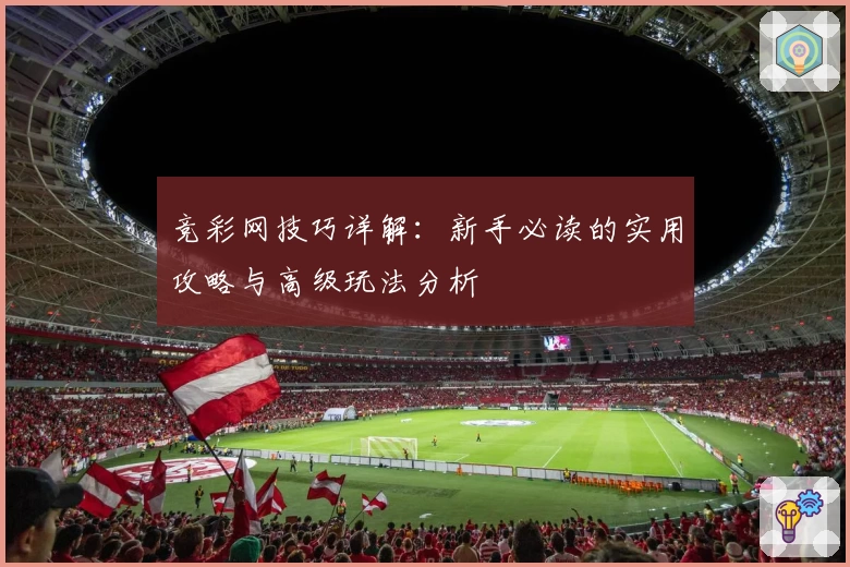 竞彩网技巧详解:新手必读的实用攻略与高级玩法分析