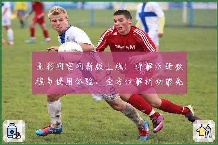竞彩网官网新版上线:详解注册教程与使用体验,全方位解析功能亮点