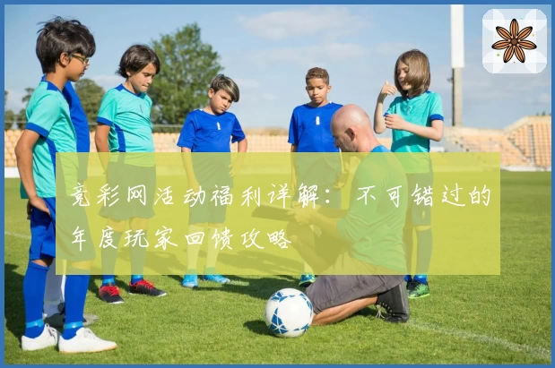 竞彩网活动福利详解:不可错过的年度玩家回馈攻略