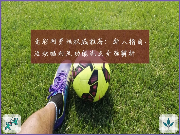 竞彩网资讯权威推荐：新人指南、活动福利及功能亮点全面解析