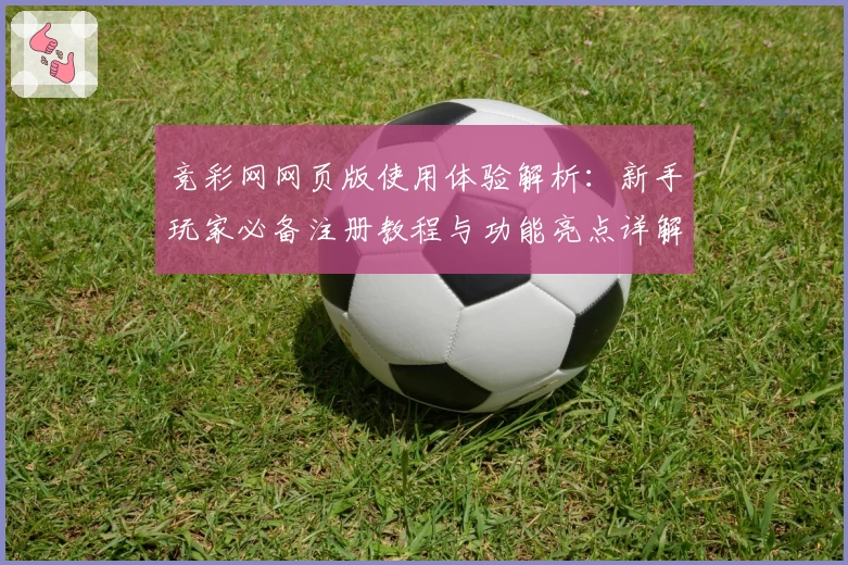 竞彩网网页版使用体验解析:新手玩家必备注册教程与功能亮点详解