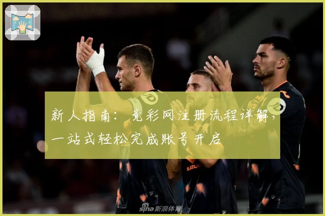 新人指南：竞彩网注册流程详解，一站式轻松完成账号开启