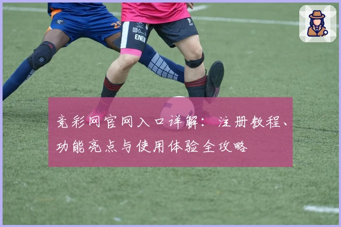 竞彩网官网入口详解：注册教程、功能亮点与使用体验全攻略