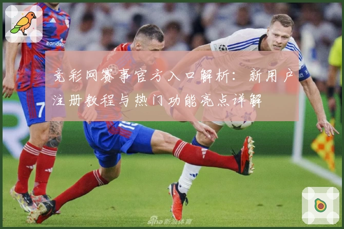 竞彩网赛事官方入口解析：新用户注册教程与热门功能亮点详解