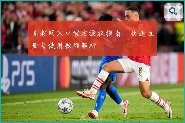 竞彩网入口官方授权指南:快速注册与使用教程解析