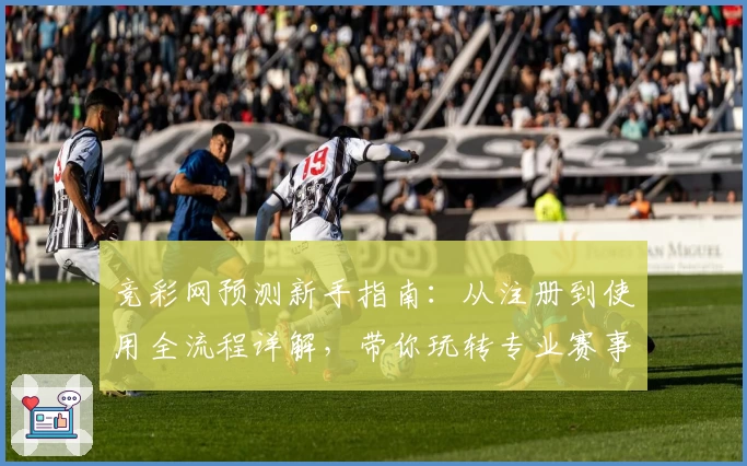 竞彩网预测新手指南:从注册到使用全流程详解,带你玩转专业赛事分析助手