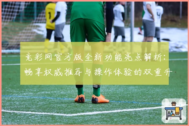 竞彩网官方版全新功能亮点解析：畅享权威推荐与操作体验的双重升级