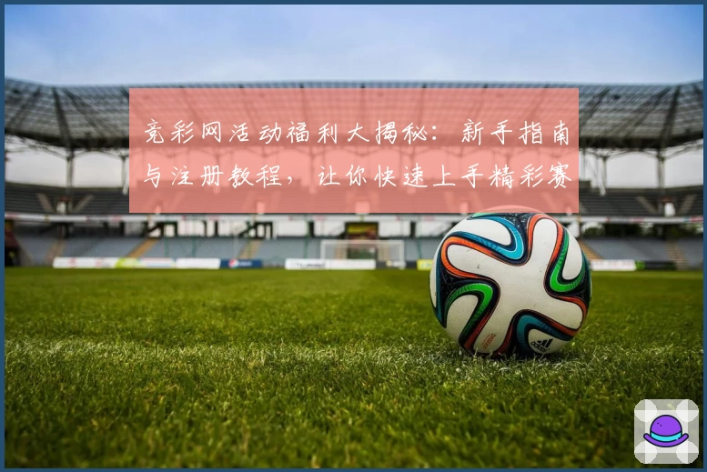 竞彩网活动福利大揭秘：新手指南与注册教程，让你快速上手精彩赛事