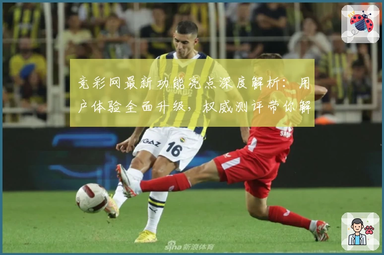 竞彩网最新功能亮点深度解析：用户体验全面升级，权威测评带你解锁新玩法