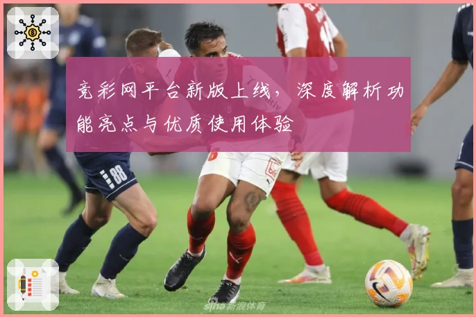 竞彩网平台新版上线,深度解析功能亮点与优质使用体验