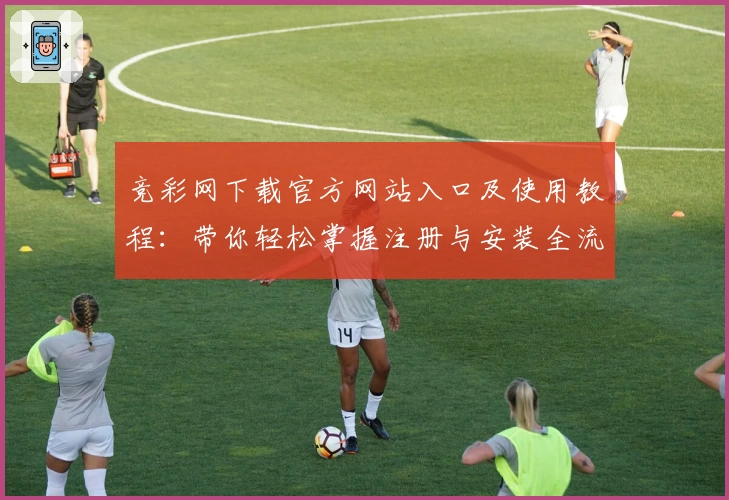 竞彩网下载官方网站入口及使用教程：带你轻松掌握注册与安装全流程