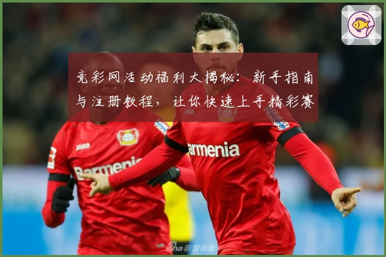 竞彩网活动福利大揭秘：新手指南与注册教程，让你快速上手精彩赛事