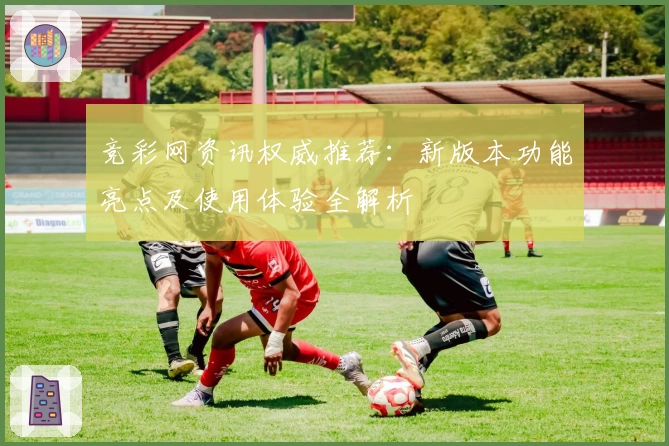 竞彩网资讯权威推荐:新版本功能亮点及使用体验全解析