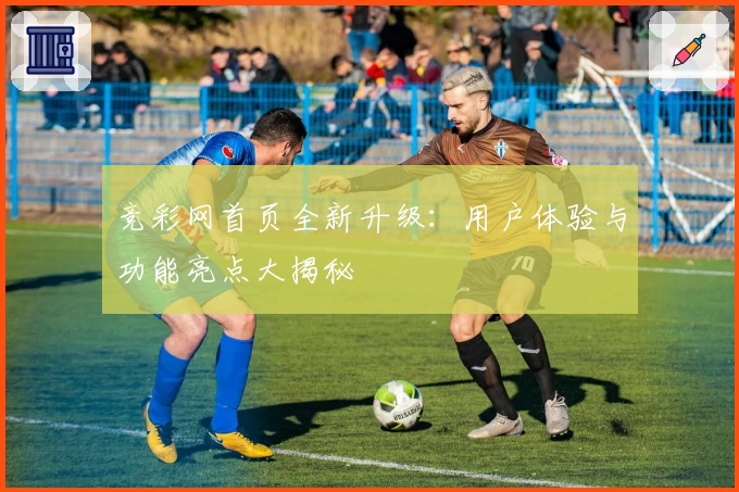 竞彩网首页全新升级:用户体验与功能亮点大揭秘