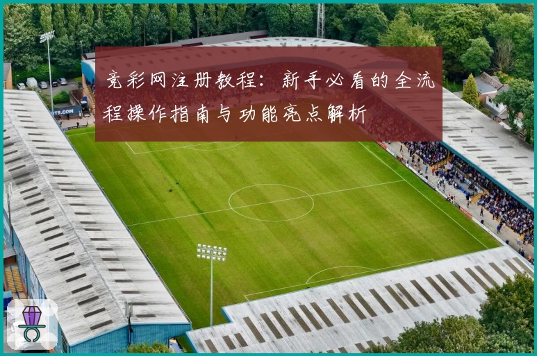 竞彩网注册教程：新手必看的全流程操作指南与功能亮点解析