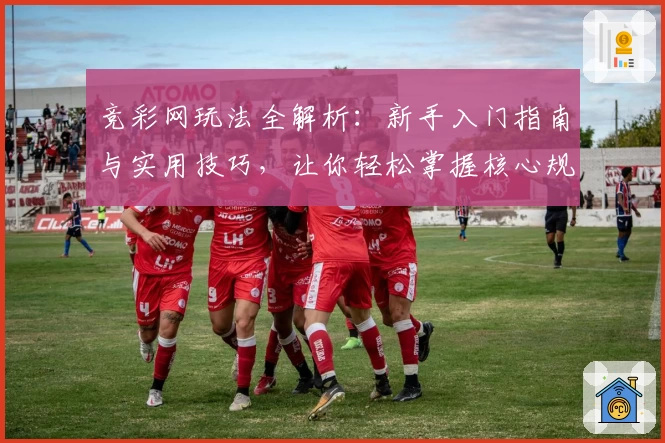 竞彩网玩法全解析：新手入门指南与实用技巧，让你轻松掌握核心规则