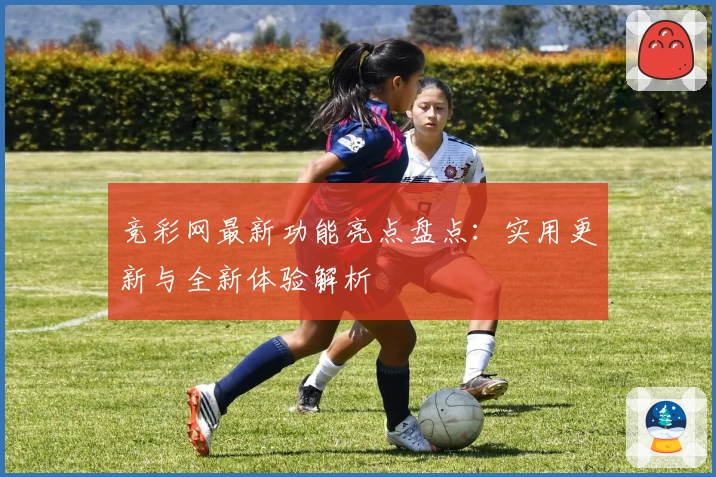 竞彩网最新功能亮点盘点：实用更新与全新体验解析