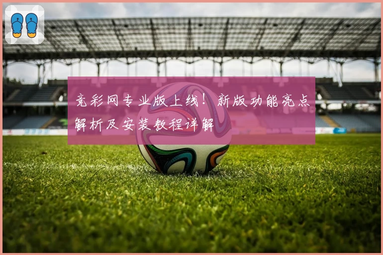 竞彩网专业版上线！新版功能亮点解析及安装教程详解