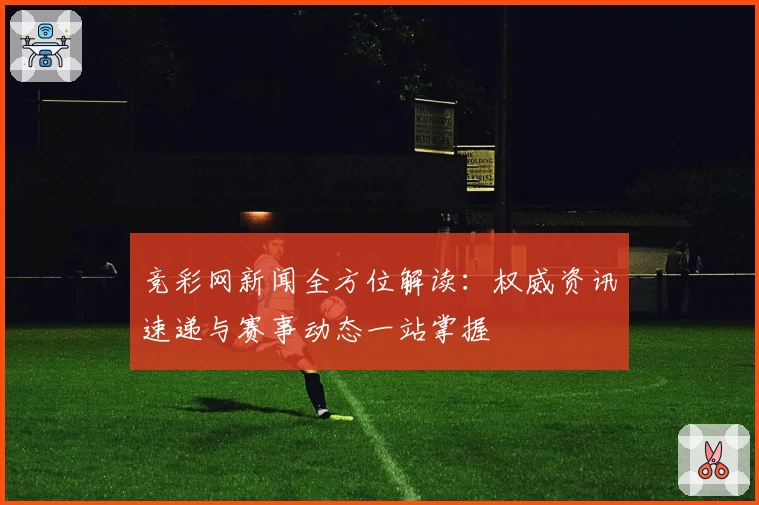 竞彩网新闻全方位解读：权威资讯速递与赛事动态一站掌握