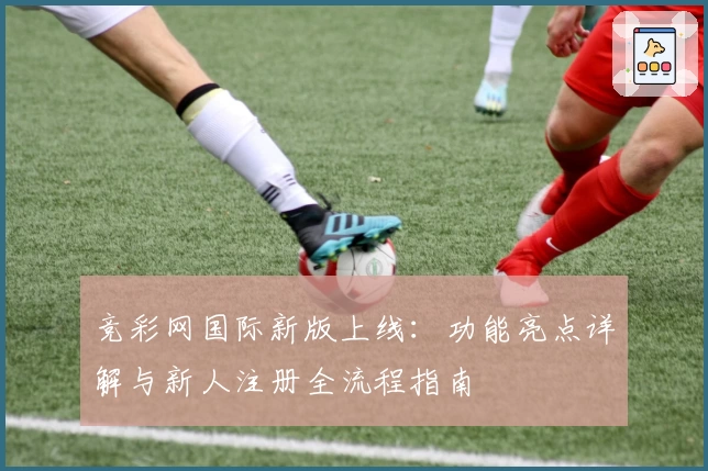 竞彩网国际新版上线：功能亮点详解与新人注册全流程指南