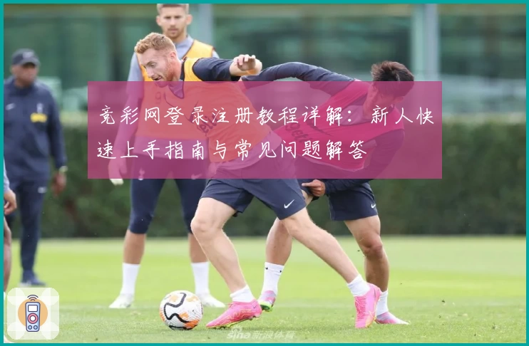竞彩网登录注册教程详解:新人快速上手指南与常见问题解答