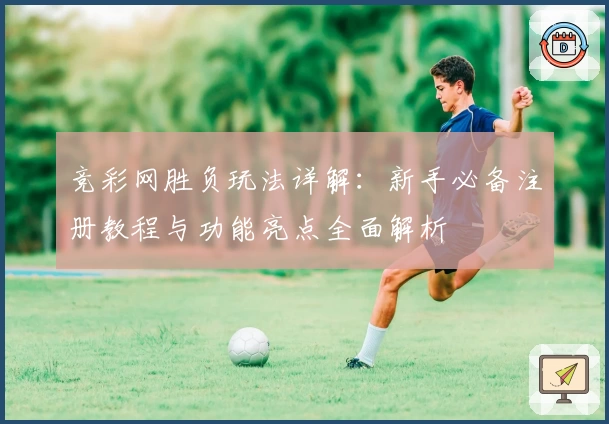 竞彩网胜负玩法详解：新手必备注册教程与功能亮点全面解析