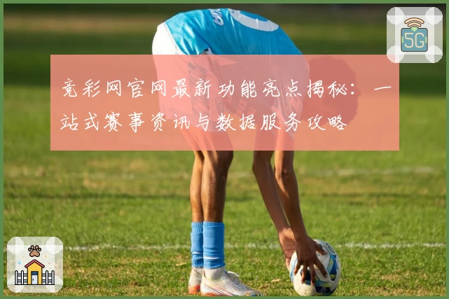 竞彩网官网最新功能亮点揭秘:一站式赛事资讯与数据服务攻略