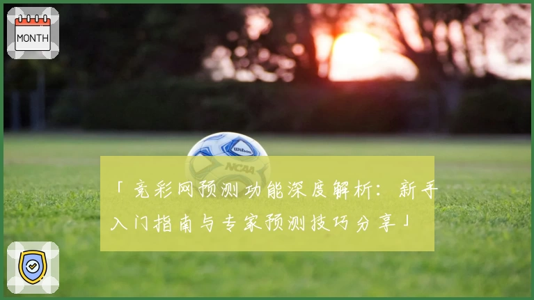 「竞彩网预测功能深度解析:新手入门指南与专家预测技巧分享」