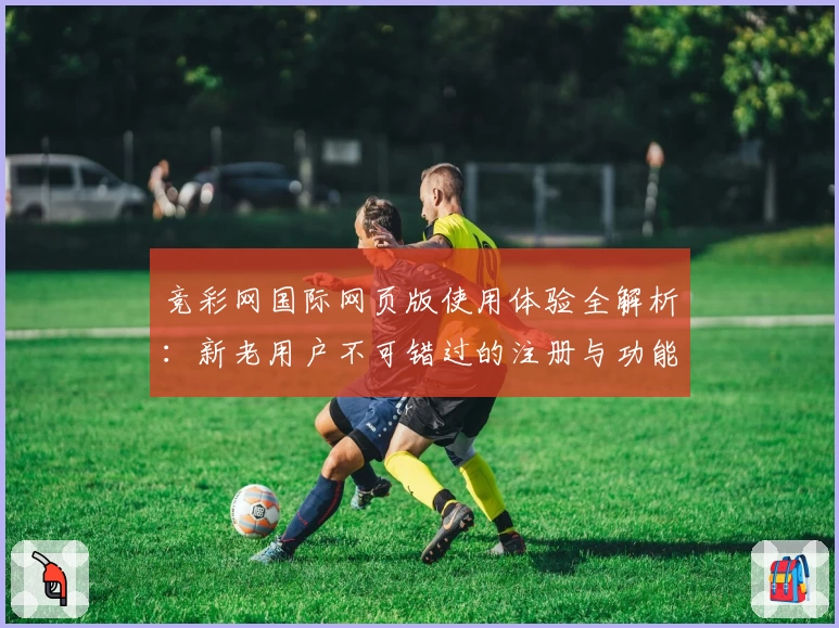 竞彩网国际网页版使用体验全解析：新老用户不可错过的注册与功能亮点详解