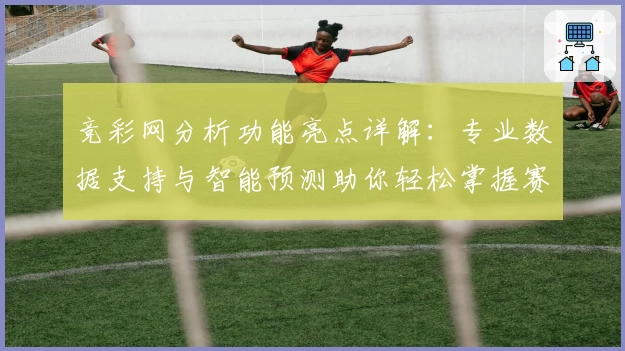 竞彩网分析功能亮点详解：专业数据支持与智能预测助你轻松掌握赛场动态
